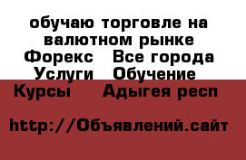 обучаю торговле на валютном рынке Форекс - Все города Услуги » Обучение. Курсы   . Адыгея респ.